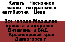 Купить : Чесночное масло - натуральный антибиотик › Цена ­ 2 929 - Все города Медицина, красота и здоровье » Витамины и БАД   . Красноярский край,Дивногорск г.